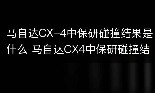 马自达CX-4中保研碰撞结果是什么 马自达CX4中保研碰撞结果