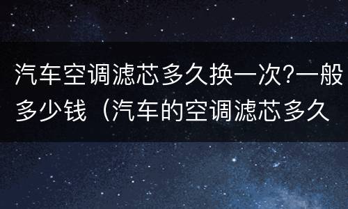 汽车空调滤芯多久换一次?一般多少钱（汽车的空调滤芯多久更换多少钱）