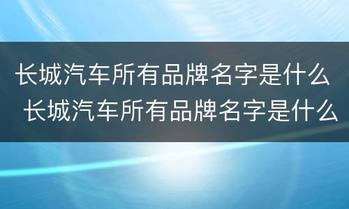 长城汽车所有品牌名字是什么 长城汽车所有品牌名字是什么样的