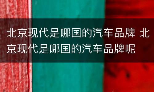 北京现代是哪国的汽车品牌 北京现代是哪国的汽车品牌呢