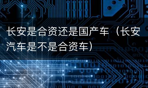 长安是合资还是国产车（长安汽车是不是合资车）
