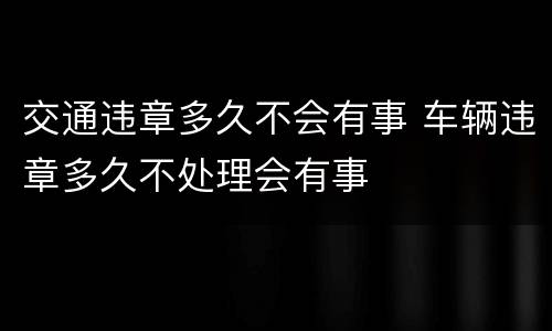 交通违章多久不会有事 车辆违章多久不处理会有事