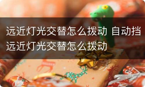 远近灯光交替怎么拨动 自动挡远近灯光交替怎么拨动
