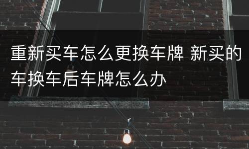 重新买车怎么更换车牌 新买的车换车后车牌怎么办