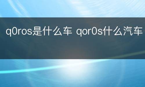 q0ros是什么车 qor0s什么汽车