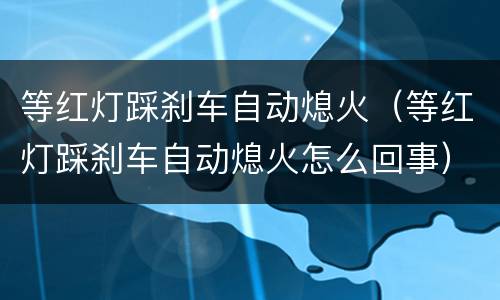 等红灯踩刹车自动熄火（等红灯踩刹车自动熄火怎么回事）