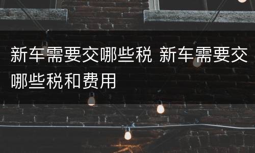 新车需要交哪些税 新车需要交哪些税和费用