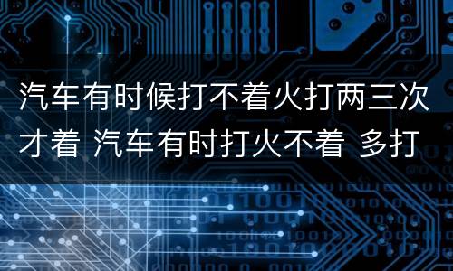 汽车有时候打不着火打两三次才着 汽车有时打火不着 多打几次能着