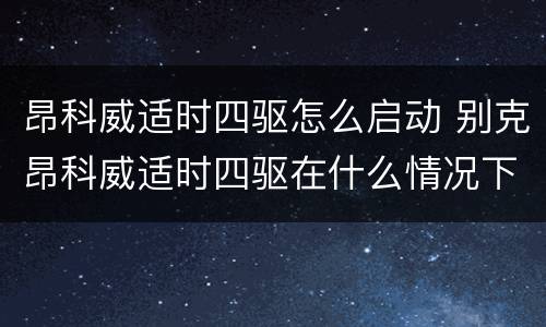 昂科威适时四驱怎么启动 别克昂科威适时四驱在什么情况下开启