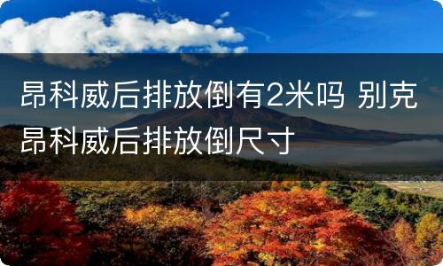 昂科威后排放倒有2米吗 别克昂科威后排放倒尺寸