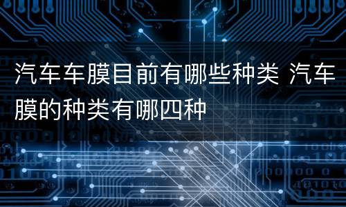 汽车车膜目前有哪些种类 汽车膜的种类有哪四种