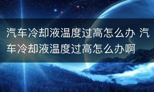 汽车冷却液温度过高怎么办 汽车冷却液温度过高怎么办啊