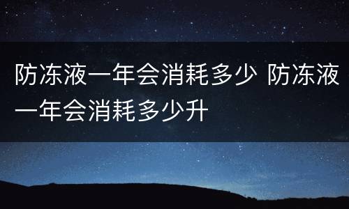 防冻液一年会消耗多少 防冻液一年会消耗多少升