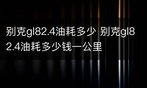 别克gl82.4油耗多少 别克gl82.4油耗多少钱一公里