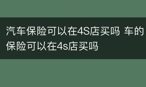 汽车保险可以在4S店买吗 车的保险可以在4s店买吗