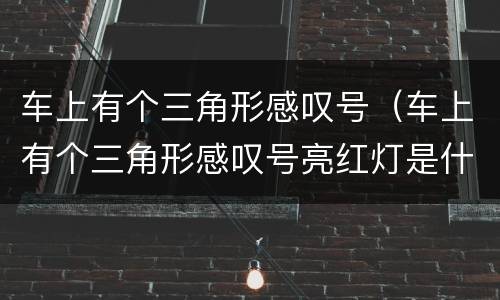 车上有个三角形感叹号（车上有个三角形感叹号亮红灯是什么意思）