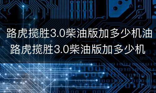 路虎揽胜3.0柴油版加多少机油 路虎揽胜3.0柴油版加多少机油正常