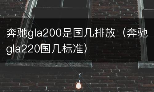 奔驰gla200是国几排放（奔驰gla220国几标准）