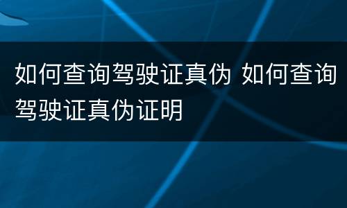 如何查询驾驶证真伪 如何查询驾驶证真伪证明