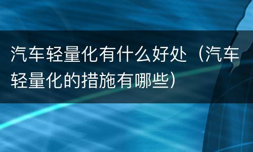 汽车轻量化有什么好处（汽车轻量化的措施有哪些）