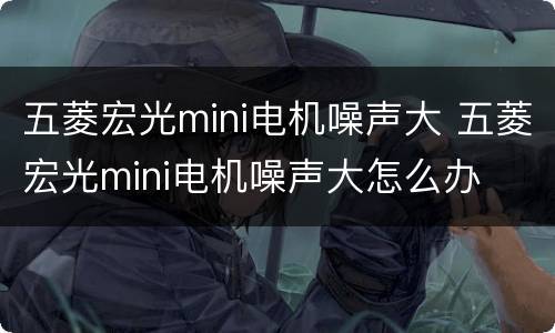 五菱宏光mini电机噪声大 五菱宏光mini电机噪声大怎么办