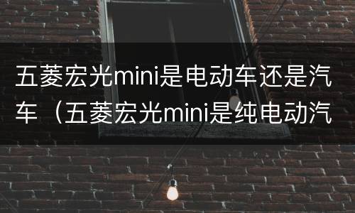 五菱宏光mini是电动车还是汽车（五菱宏光mini是纯电动汽车吗）
