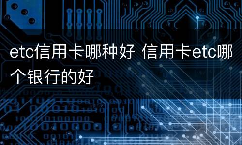 etc信用卡哪种好 信用卡etc哪个银行的好