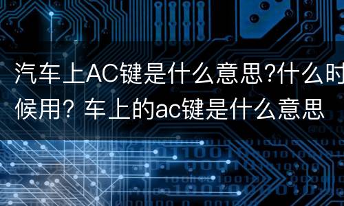 汽车上AC键是什么意思?什么时候用? 车上的ac键是什么意思