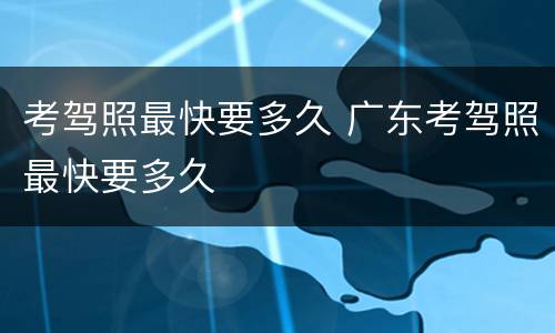 考驾照最快要多久 广东考驾照最快要多久