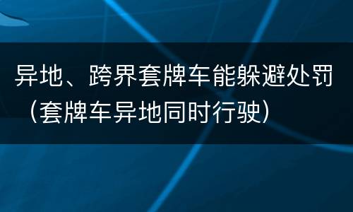 异地、跨界套牌车能躲避处罚（套牌车异地同时行驶）