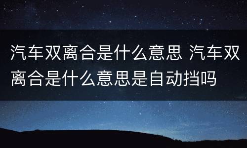 汽车双离合是什么意思 汽车双离合是什么意思是自动挡吗