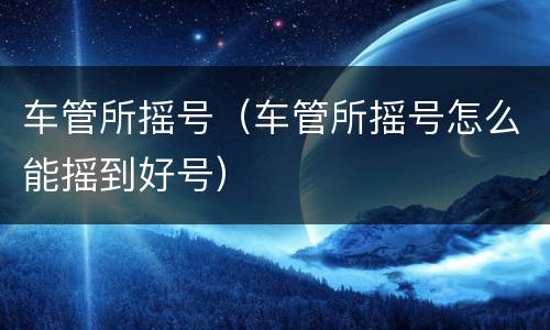 车管所摇号（车管所摇号怎么能摇到好号）