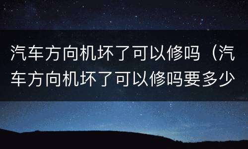 汽车方向机坏了可以修吗（汽车方向机坏了可以修吗要多少钱）