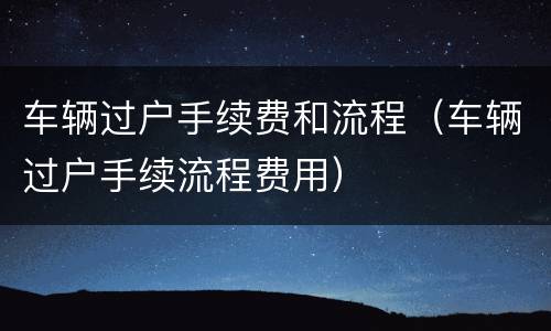 车辆过户手续费和流程（车辆过户手续流程费用）