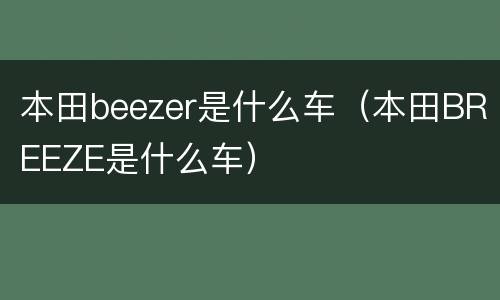本田beezer是什么车（本田BREEZE是什么车）