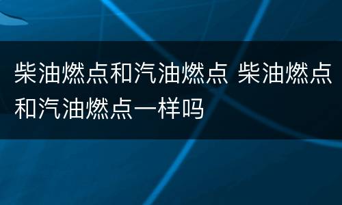 柴油燃点和汽油燃点 柴油燃点和汽油燃点一样吗