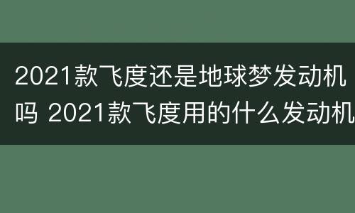 2021款飞度还是地球梦发动机吗 2021款飞度用的什么发动机