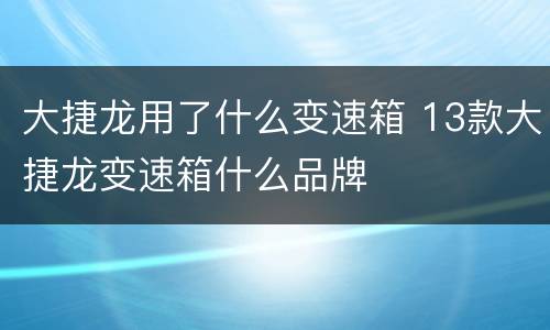 大捷龙用了什么变速箱 13款大捷龙变速箱什么品牌