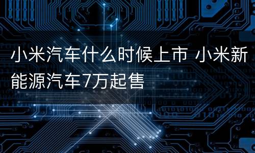 小米汽车什么时候上市 小米新能源汽车7万起售