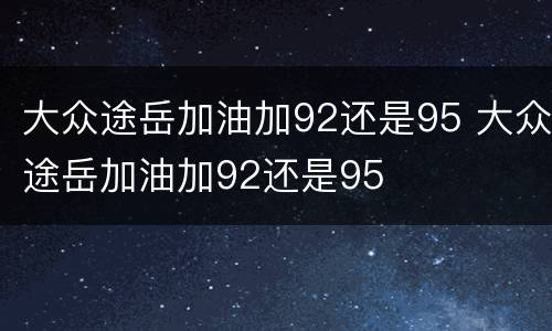 大众途岳加油加92还是95 大众途岳加油加92还是95