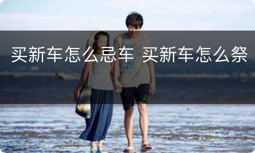 买新车怎么忌车 买新车怎么祭