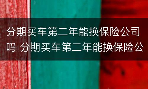 分期买车第二年能换保险公司吗 分期买车第二年能换保险公司吗多少钱