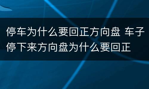 停车为什么要回正方向盘 车子停下来方向盘为什么要回正
