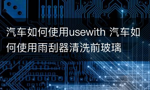 汽车如何使用usewith 汽车如何使用雨刮器清洗前玻璃