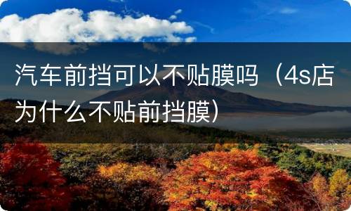 汽车前挡可以不贴膜吗（4s店为什么不贴前挡膜）