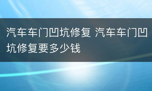 汽车车门凹坑修复 汽车车门凹坑修复要多少钱