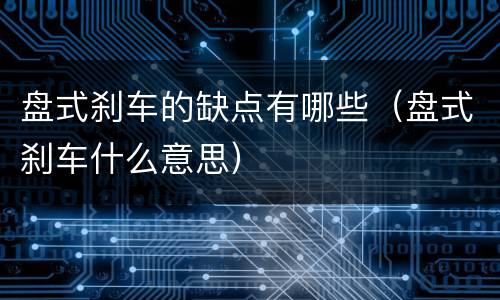 盘式刹车的缺点有哪些（盘式刹车什么意思）