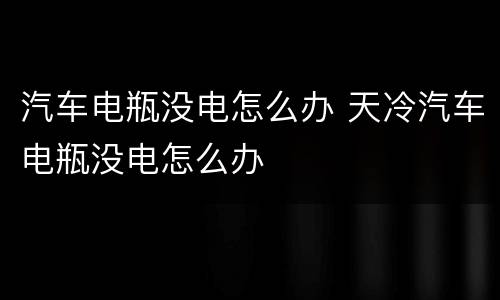 汽车电瓶没电怎么办 天冷汽车电瓶没电怎么办