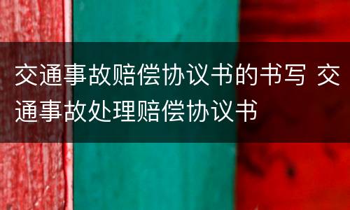 交通事故赔偿协议书的书写 交通事故处理赔偿协议书