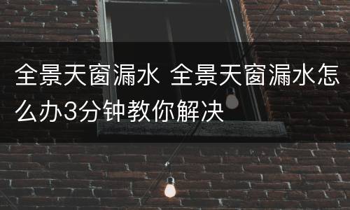 全景天窗漏水 全景天窗漏水怎么办3分钟教你解决